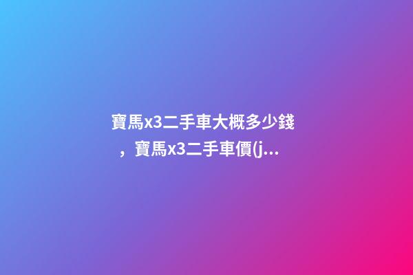 寶馬x3二手車大概多少錢，寶馬x3二手車價(jià)格